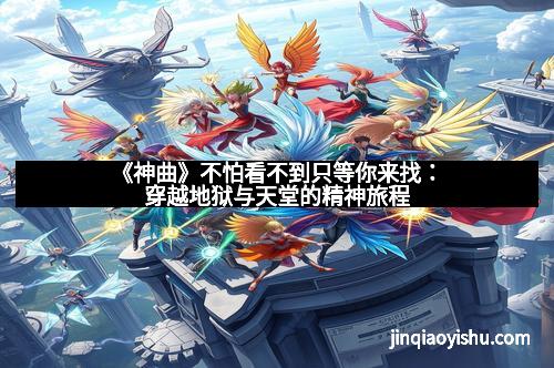 《神曲》不怕看不到只等你来找：穿越地狱与天堂的精神旅程