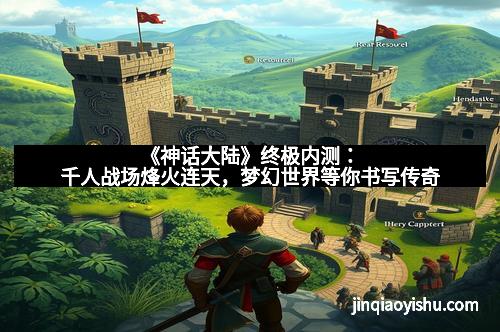 《神话大陆》终极内测：千人战场烽火连天，梦幻世界等你书写传奇